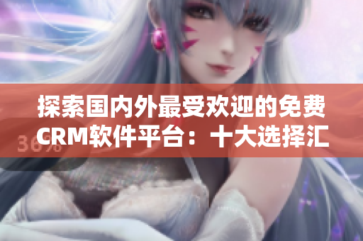 探索國內(nèi)外最受歡迎的免費(fèi)CRM軟件平臺：十大選擇匯總
