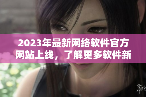 2023年最新網(wǎng)絡(luò)軟件官方網(wǎng)站上線，了解更多軟件新技術(shù)和開發(fā)動態(tài)！