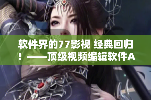 軟件界的77影視 經(jīng)典回歸！——頂級視頻編輯軟件AE2022正式發(fā)布！