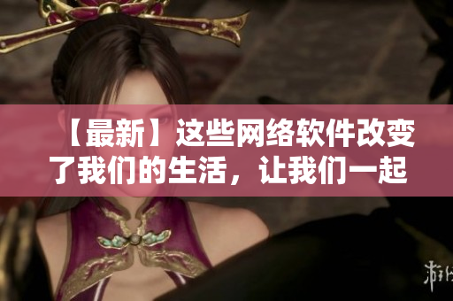 【最新】這些網(wǎng)絡(luò)軟件改變了我們的生活，讓我們一起來了解一下！