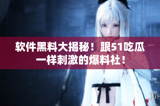 軟件黑料大揭秘！跟51吃瓜一樣刺激的爆料社！