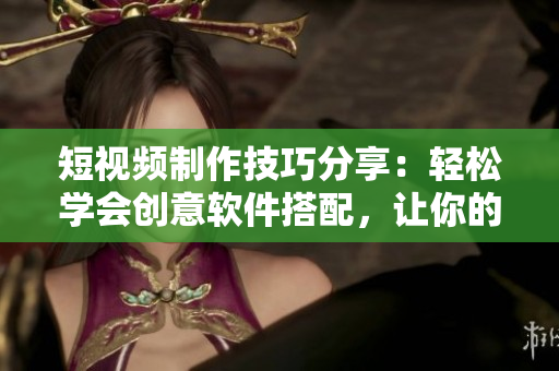短視頻制作技巧分享：輕松學(xué)會(huì)創(chuàng)意軟件搭配，讓你的作品更加生動(dòng)有趣