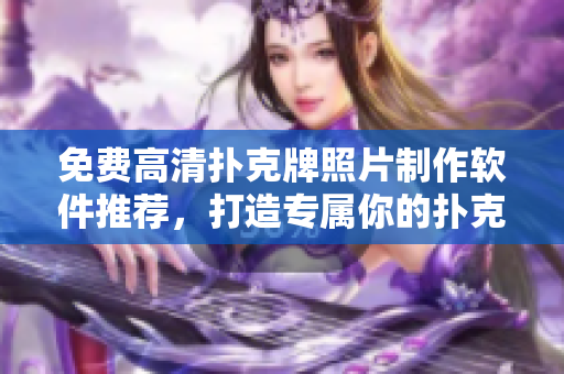 免費高清撲克牌照片制作軟件推薦，打造專屬你的撲克壁紙！
