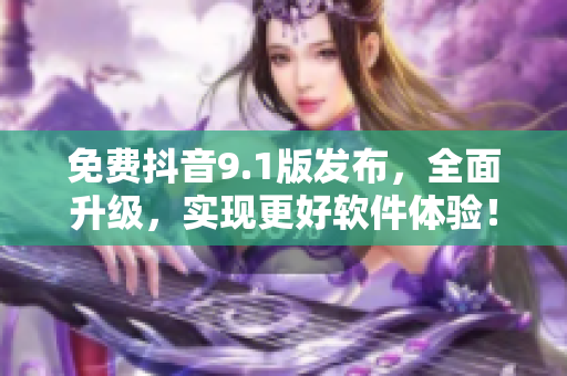 免費(fèi)抖音9.1版發(fā)布，全面升級(jí)，實(shí)現(xiàn)更好軟件體驗(yàn)！