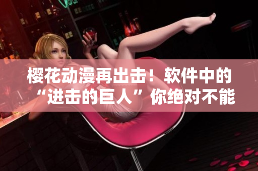 櫻花動(dòng)漫再出擊！軟件中的“進(jìn)擊的巨人”你絕對(duì)不能錯(cuò)過(guò)！