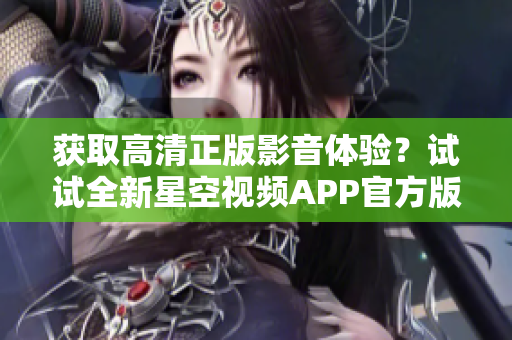 獲取高清正版影音體驗？試試全新星空視頻APP官方版下載安裝！
