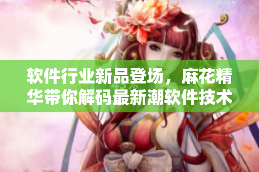 軟件行業(yè)新品登場(chǎng)，麻花精華帶你解碼最新潮軟件技術(shù)