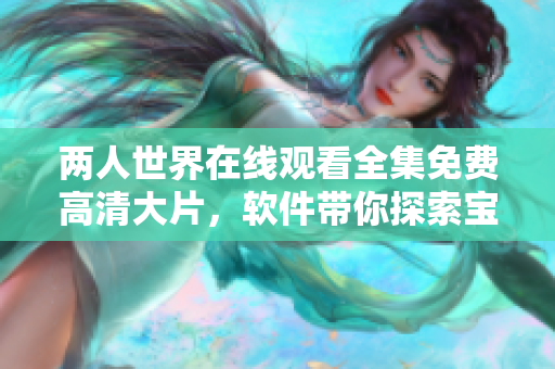 兩人世界在線觀看全集免費(fèi)高清大片，軟件帶你探索寶藏般的視聽體驗