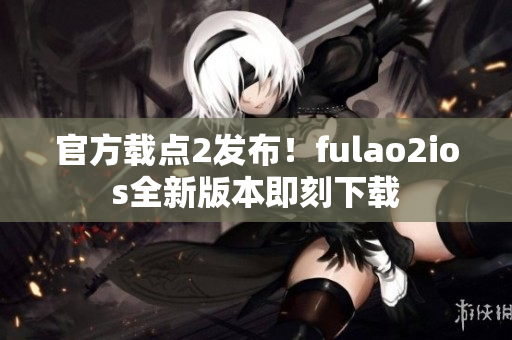 官方載點(diǎn)2發(fā)布！fulao2ios全新版本即刻下載