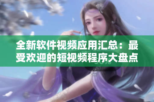 全新軟件視頻應(yīng)用匯總：最受歡迎的短視頻程序大盤點