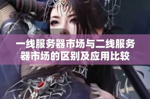 一線服務器市場與二線服務器市場的區(qū)別及應用比較