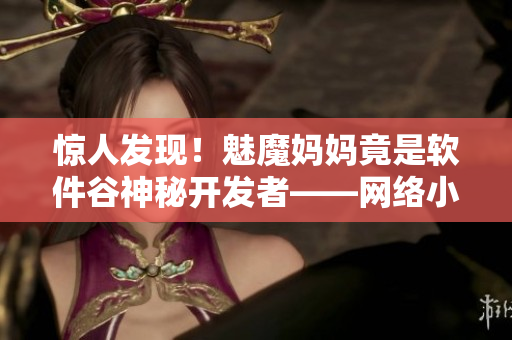 驚人發(fā)現(xiàn)！魅魔媽媽竟是軟件谷神秘開發(fā)者——網(wǎng)絡(luò)小說熱門新聞