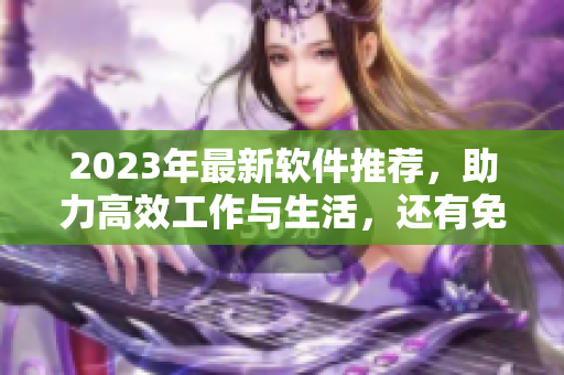 2023年最新軟件推薦，助力高效工作與生活，還有免費(fèi)在線觀看！
