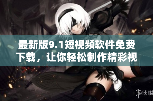 最新版9.1短視頻軟件免費(fèi)下載，讓你輕松制作精彩視頻！