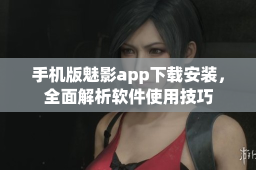 手機版魅影app下載安裝，全面解析軟件使用技巧