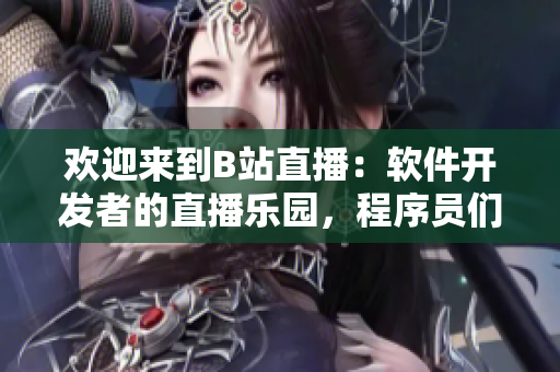 歡迎來(lái)到B站直播：軟件開(kāi)發(fā)者的直播樂(lè)園，程序員們的創(chuàng)造源泉