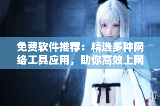 免費(fèi)軟件推薦：精選多種網(wǎng)絡(luò)工具應(yīng)用，助你高效上網(wǎng) 