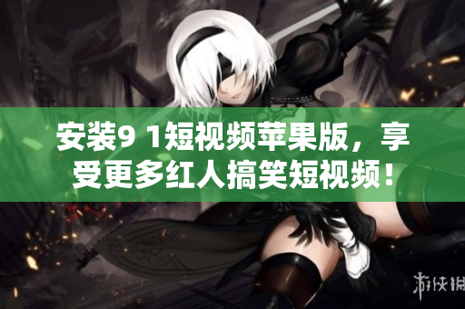 安裝9 1短視頻蘋(píng)果版，享受更多紅人搞笑短視頻！