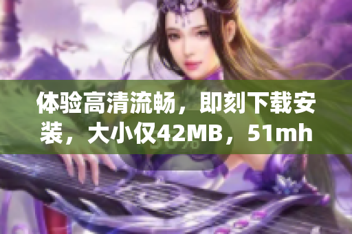 體驗(yàn)高清流暢，即刻下載安裝，大小僅42MB，51mhapp提供您頂級(jí)軟件服務(wù)！