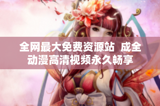 全網(wǎng)最大免費資源站  成全動漫高清視頻永久暢享