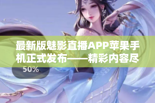最新版魅影直播APP蘋果手機正式發(fā)布——精彩內(nèi)容盡在掌握