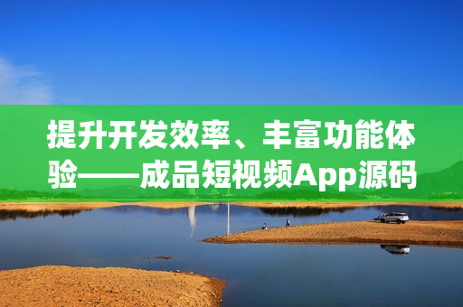提升開(kāi)發(fā)效率、豐富功能體驗(yàn)——成品短視頻App源碼的優(yōu)勢(shì)解析