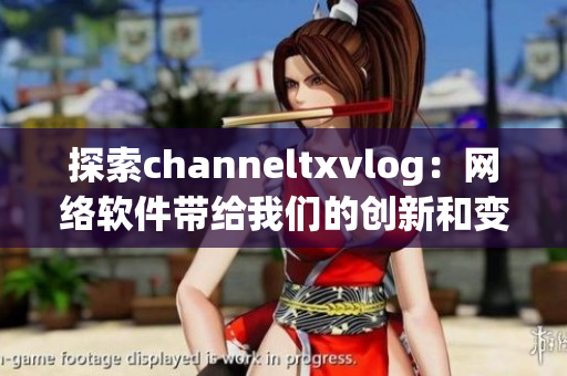 探索channeltxvlog：網(wǎng)絡(luò)軟件帶給我們的創(chuàng)新和變革