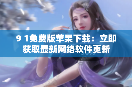 9 1免費(fèi)版蘋果下載：立即獲取最新網(wǎng)絡(luò)軟件更新