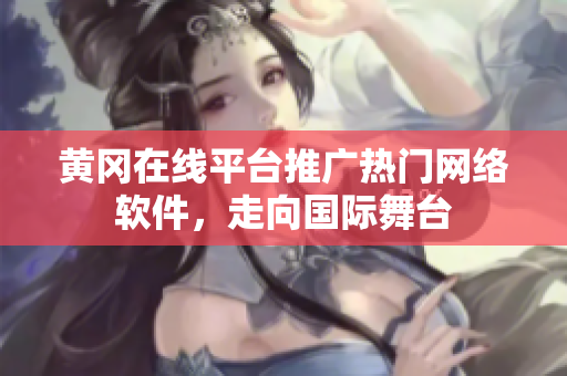 黃岡在線平臺(tái)推廣熱門網(wǎng)絡(luò)軟件，走向國際舞臺(tái)