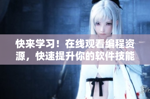 快來學(xué)習(xí)！在線觀看編程資源，快速提升你的軟件技能！