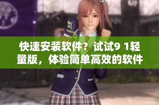 快速安裝軟件？試試9 1輕量版，體驗(yàn)簡(jiǎn)單高效的軟件安裝流程