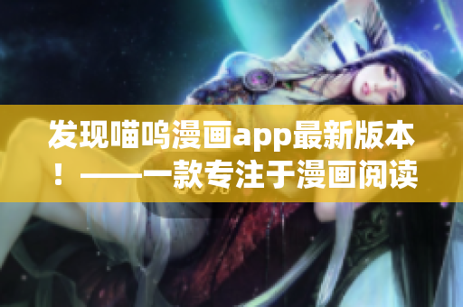 發(fā)現(xiàn)喵嗚漫畫app最新版本！——一款專注于漫畫閱讀的優(yōu)秀軟件