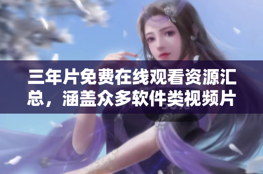 三年片免費(fèi)在線觀看資源匯總，涵蓋眾多軟件類視頻片源