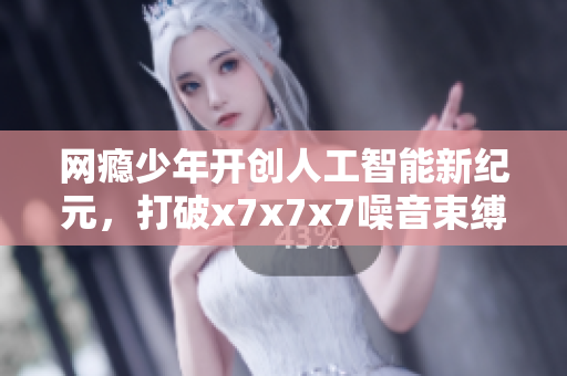 網(wǎng)癮少年開創(chuàng)人工智能新紀(jì)元，打破x7x7x7噪音束縛