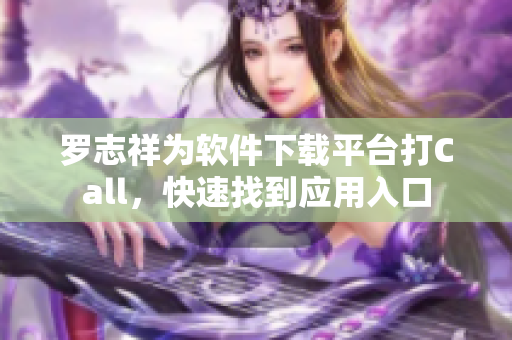 羅志祥為軟件下載平臺(tái)打Call，快速找到應(yīng)用入口