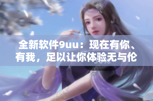 全新軟件9uu：現(xiàn)在有你、有我，足以讓你體驗無與倫比的使用體驗。