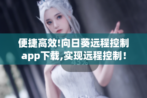 便捷高效!向日葵遠(yuǎn)程控制app下載,實現(xiàn)遠(yuǎn)程控制！