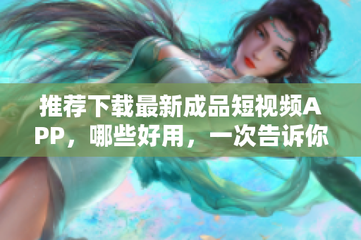 推薦下載最新成品短視頻APP，哪些好用，一次告訴你！
