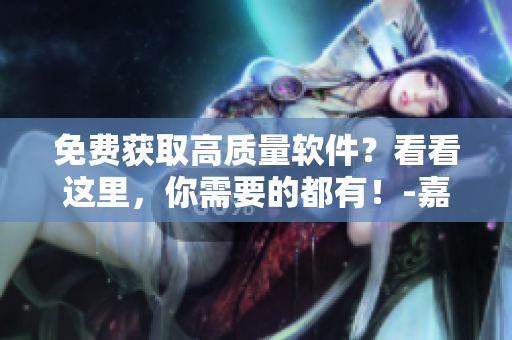 免費(fèi)獲取高質(zhì)量軟件？看看這里，你需要的都有！-嘉興圈