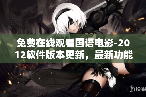 免費在線觀看國語電影-2012軟件版本更新，最新功能詳解
