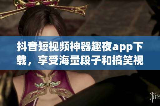 抖音短視頻神器趣夜app下載，享受海量段子和搞笑視頻。