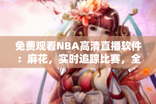 免費觀看NBA高清直播軟件：麻花，實時追蹤比賽，全程直播涵蓋全球賽事