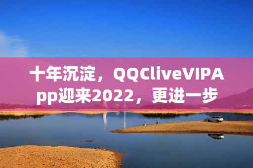 十年沉淀，QQCliveVIPApp迎來2022，更進(jìn)一步