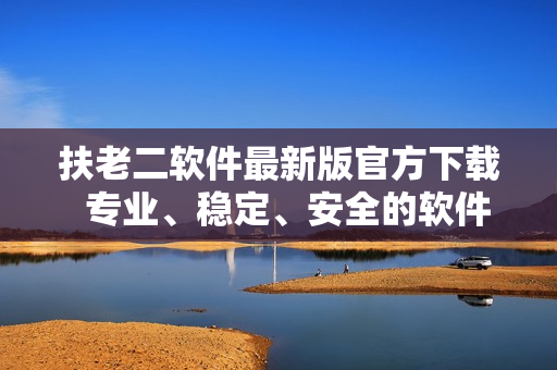 扶老二軟件最新版官方下載  專業(yè)、穩(wěn)定、安全的軟件服務(wù)