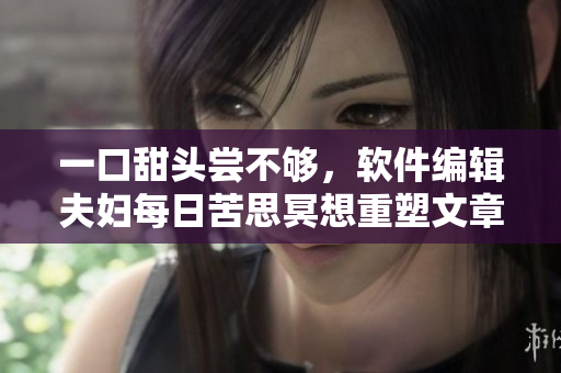 一口甜頭嘗不夠，軟件編輯夫婦每日苦思冥想重塑文章