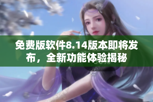 免費版軟件8.14版本即將發(fā)布，全新功能體驗揭秘