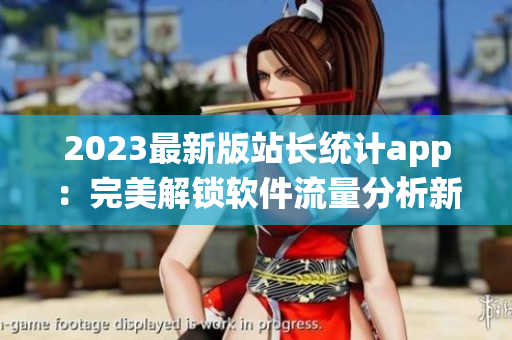 2023最新版站長(zhǎng)統(tǒng)計(jì)app：完美解鎖軟件流量分析新篇章！