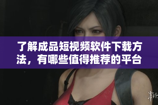 了解成品短視頻軟件下載方法，有哪些值得推薦的平臺？