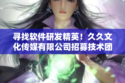 尋找軟件研發(fā)精英！久久文化傳媒有限公司招募技術(shù)團(tuán)隊成員