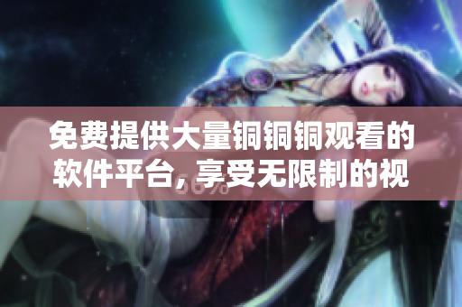 免費(fèi)提供大量銅銅銅觀看的軟件平臺(tái), 享受無限制的視聽體驗(yàn)